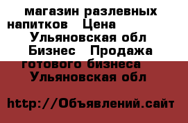 магазин разлевных напитков › Цена ­ 150 000 - Ульяновская обл. Бизнес » Продажа готового бизнеса   . Ульяновская обл.